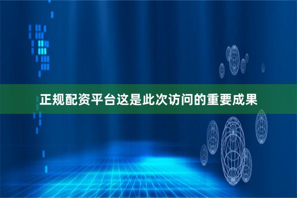 正规配资平台这是此次访问的重要成果