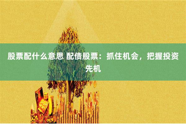 股票配什么意思 配债股票：抓住机会，把握投资先机