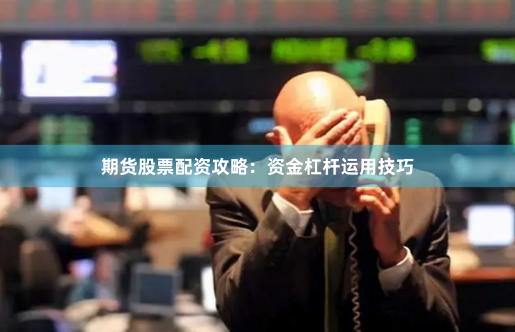 期货股票配资攻略：资金杠杆运用技巧
